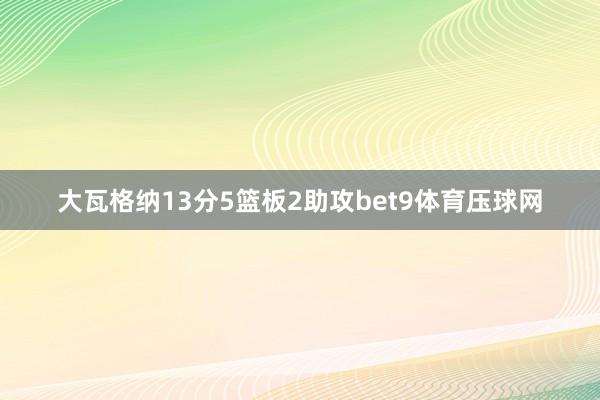 大瓦格纳13分5篮板2助攻bet9体育压球网