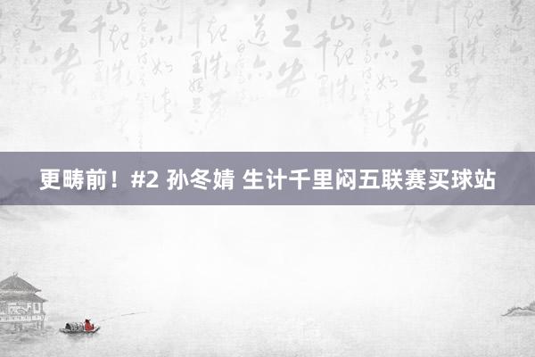 更畴前!#2 孙冬婧 生计千里闷五联赛买球站