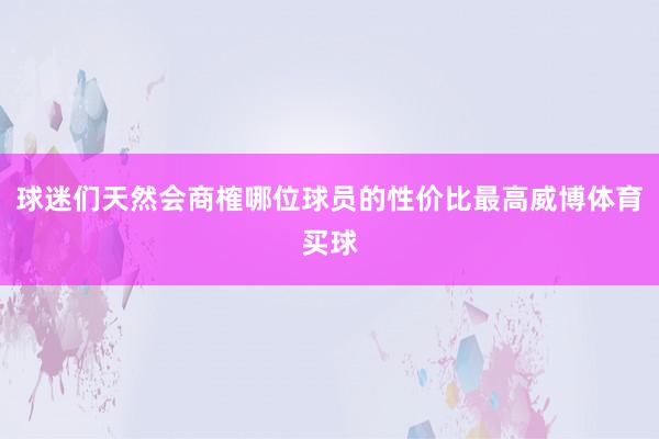 球迷们天然会商榷哪位球员的性价比最高威博体育买球