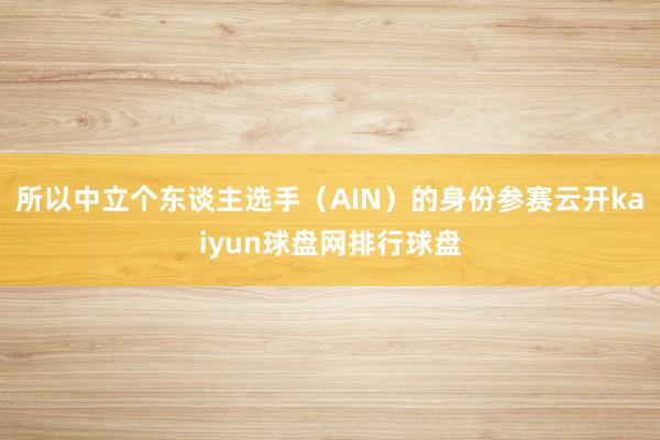 所以中立个东谈主选手(AIN)的身份参赛云开kaiyun球盘网排行球盘
