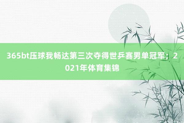 365bt压球我畅达第三次夺得世乒赛男单冠军;2021年体育集锦