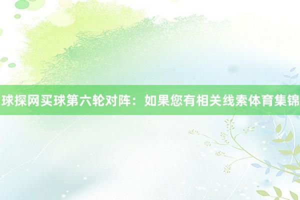 球探网买球 第六轮对阵:如果您有相关线索体育集锦