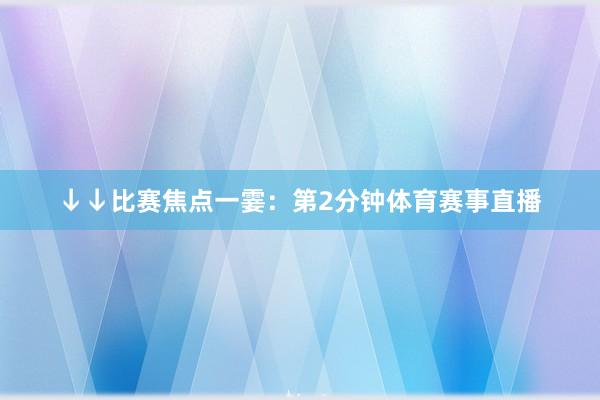 ↓↓比赛焦点一霎:第2分钟体育赛事直播