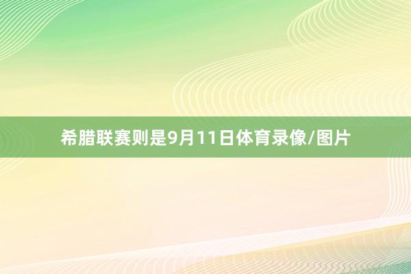 希腊联赛则是9月11日体育录像/图片