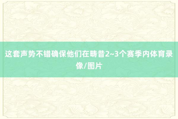 这套声势不错确保他们在畴昔2~3个赛季内体育录像/图片