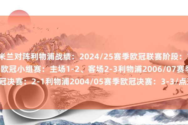 米兰对阵利物浦战绩:2024/25赛季欧冠联赛阶段:1-3利物浦2021/22赛季欧冠小组赛:主场1-2、客场2-3利物浦2006/07赛季欧冠决赛:2-1利物浦2004/05赛季欧冠决赛:3-3/点