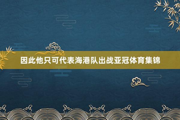 因此他只可代表海港队出战亚冠体育集锦