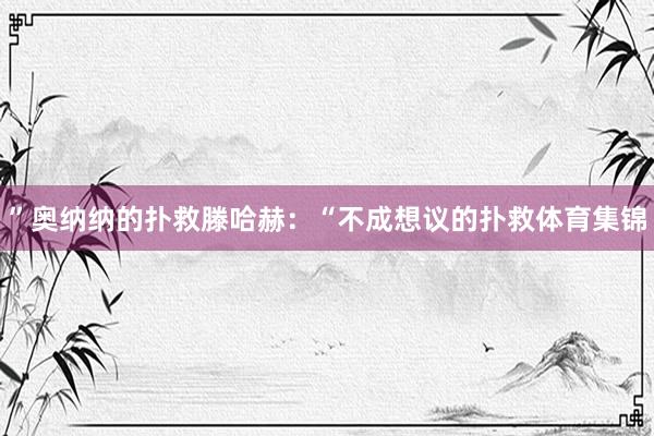 ”奥纳纳的扑救滕哈赫:“不成想议的扑救体育集锦