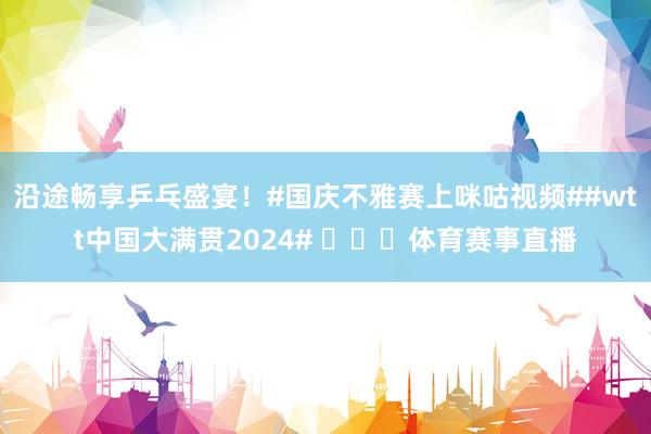 沿途畅享乒乓盛宴!#国庆不雅赛上咪咕视频##wtt中国大满贯2024# 体育赛事直播