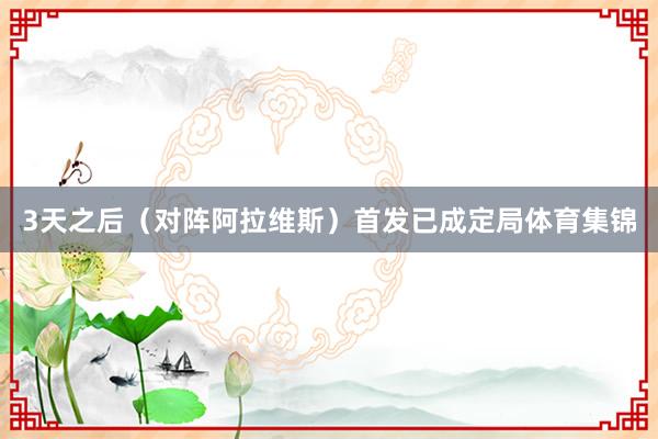 3天之后(对阵阿拉维斯)首发已成定局体育集锦
