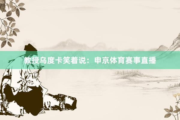 教授乌度卡笑着说:申京体育赛事直播