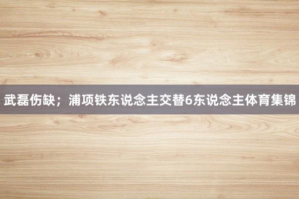 武磊伤缺;浦项铁东说念主交替6东说念主体育集锦