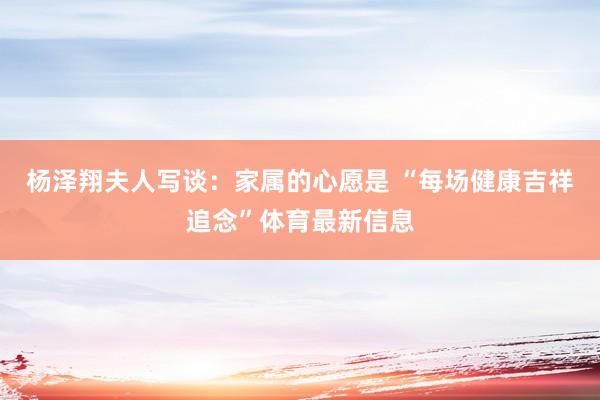 杨泽翔夫人写谈:家属的心愿是 “每场健康吉祥追念”体育最新信息