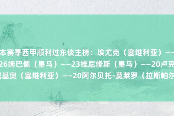 本赛季西甲顺利过东谈主榜:埃尤克(塞维利亚)——28亚马尔(巴萨)——26姆巴佩(皇马)——23维尼修斯(皇马)——20卢克巴基奥(塞维利亚)——20阿尔贝托-莫莱罗(拉斯帕尔马斯)——19 体