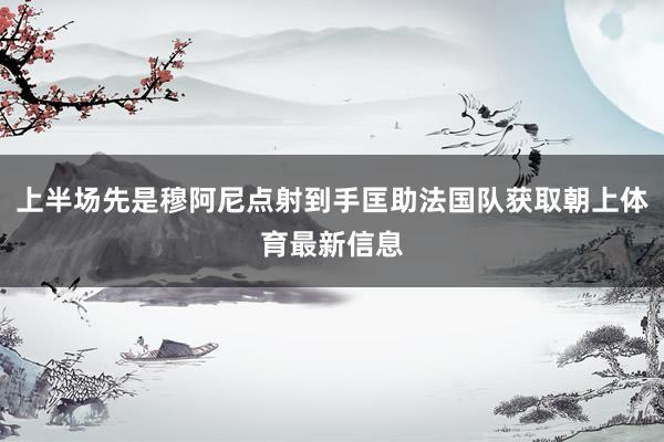 上半场先是穆阿尼点射到手匡助法国队获取朝上体育最新信息
