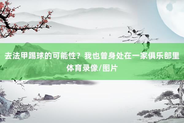 去法甲踢球的可能性？我也曾身处在一家俱乐部里体育录像/图片