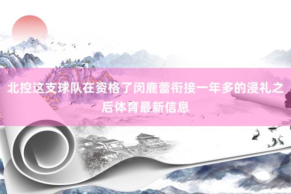 北控这支球队在资格了闵鹿蕾衔接一年多的浸礼之后体育最新信息