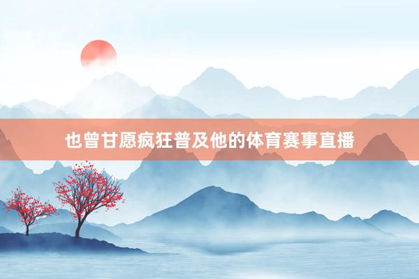 也曾甘愿疯狂普及他的体育赛事直播