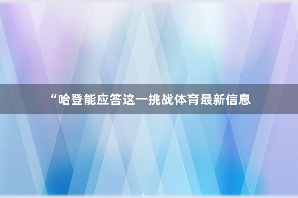 “哈登能应答这一挑战体育最新信息