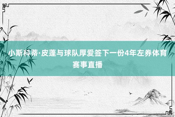 小斯科蒂·皮蓬与球队厚爱签下一份4年左券体育赛事直播