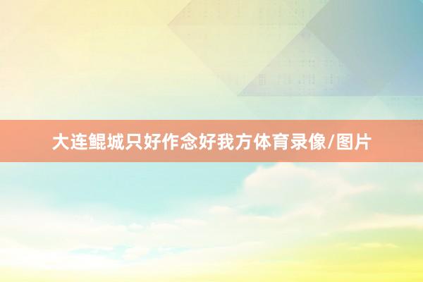大连鲲城只好作念好我方体育录像/图片
