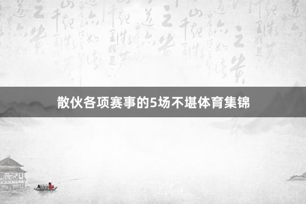 散伙各项赛事的5场不堪体育集锦