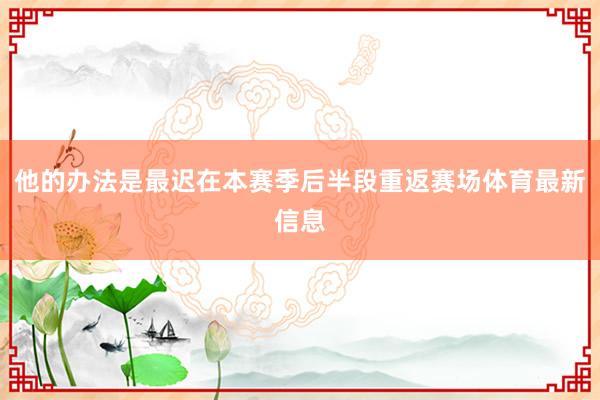他的办法是最迟在本赛季后半段重返赛场体育最新信息