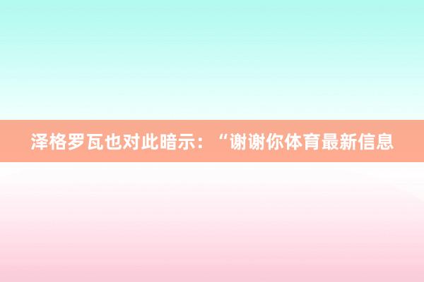 泽格罗瓦也对此暗示：“谢谢你体育最新信息
