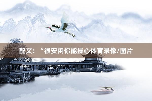 配文:“很安闲你能操心体育录像/图片