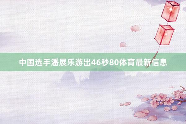 中国选手潘展乐游出46秒80体育最新信息