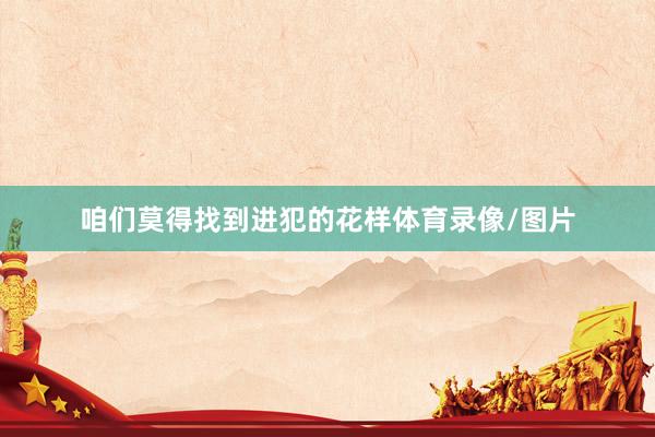 咱们莫得找到进犯的花样体育录像/图片