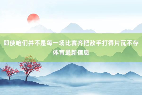 即使咱们并不是每一场比赛齐把敌手打得片瓦不存体育最新信息