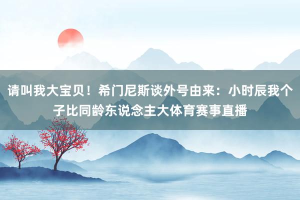 请叫我大宝贝！希门尼斯谈外号由来：小时辰我个子比同龄东说念主大体育赛事直播