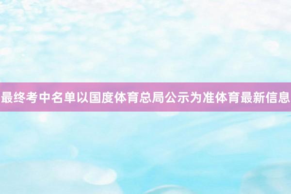 最终考中名单以国度体育总局公示为准体育最新信息