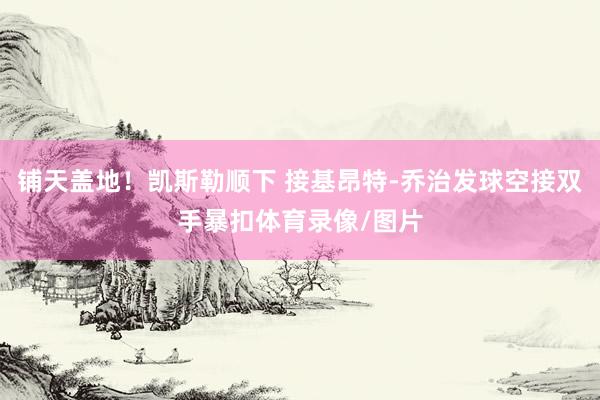 铺天盖地！凯斯勒顺下 接基昂特-乔治发球空接双手暴扣体育录像/图片