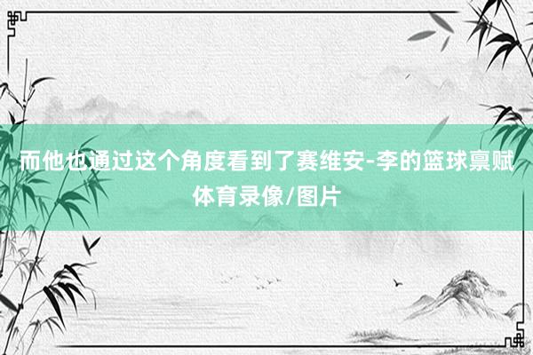 而他也通过这个角度看到了赛维安-李的篮球禀赋体育录像/图片