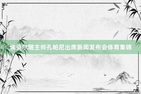 埃贝尔随主帅孔帕尼出席新闻发布会体育集锦