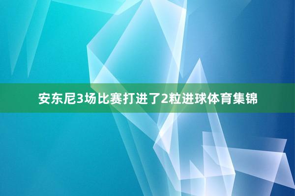 安东尼3场比赛打进了2粒进球体育集锦