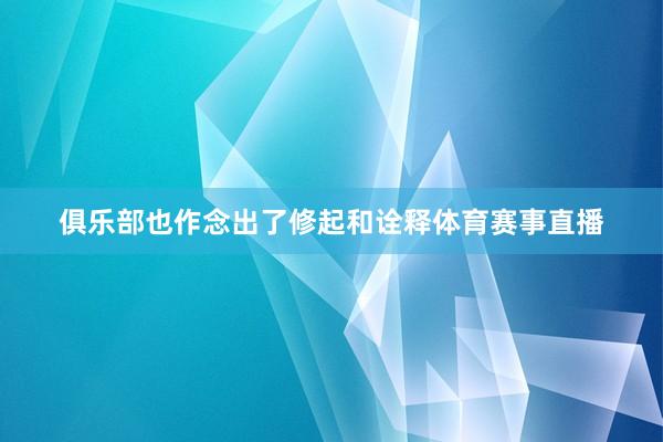 俱乐部也作念出了修起和诠释体育赛事直播