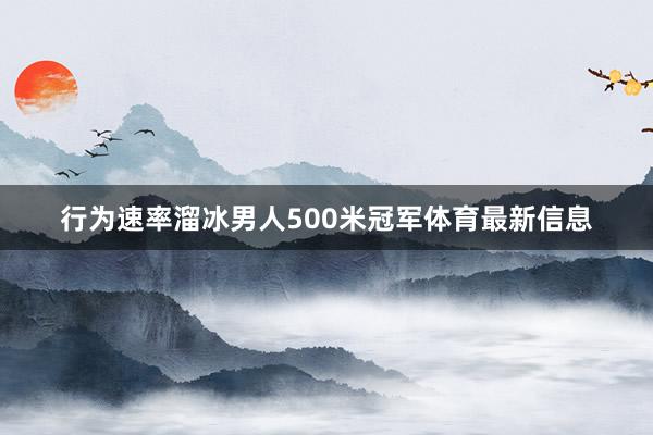 行为速率溜冰男人500米冠军体育最新信息