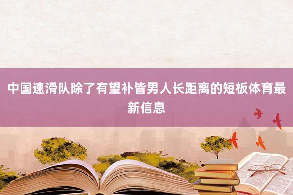 中国速滑队除了有望补皆男人长距离的短板体育最新信息