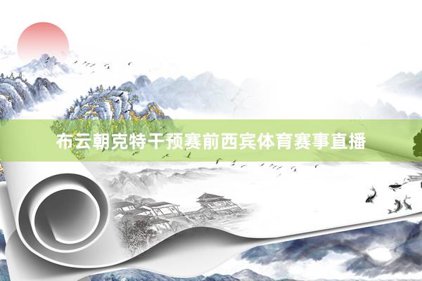 布云朝克特干预赛前西宾体育赛事直播