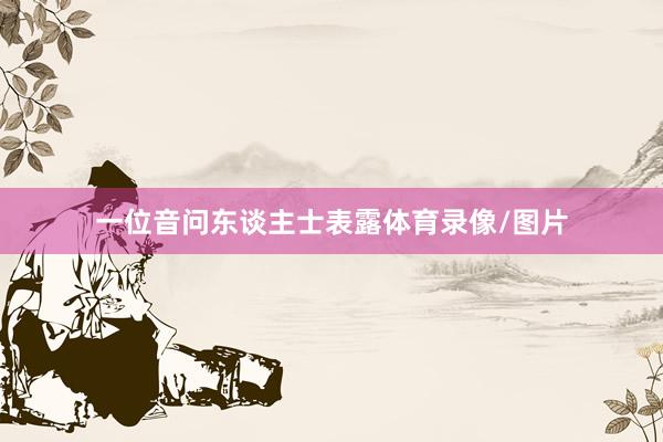 一位音问东谈主士表露体育录像/图片