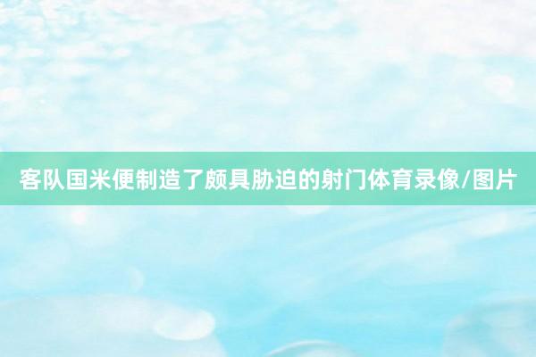 客队国米便制造了颇具胁迫的射门体育录像/图片