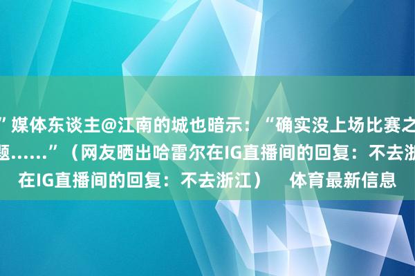 ”媒体东谈主@江南的城也暗示:“确实没上场比赛之前都保不都会出问题......”(网友晒出哈雷尔在IG直播间的回复:不去浙江) 体育最新信息