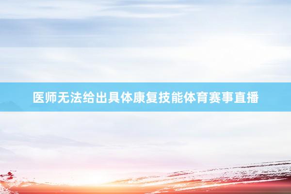 医师无法给出具体康复技能体育赛事直播