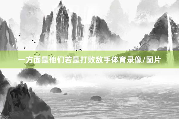 一方面是他们若是打败敌手体育录像/图片