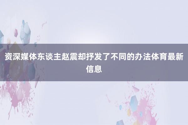 资深媒体东谈主赵震却抒发了不同的办法体育最新信息