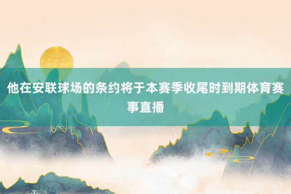 他在安联球场的条约将于本赛季收尾时到期体育赛事直播