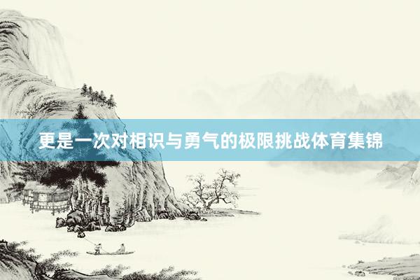 更是一次对相识与勇气的极限挑战体育集锦